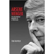 Arsene Wenger The Unauthorised Biography of Le Professeur