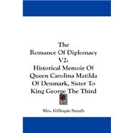The Romance of Diplomacy: Historical Memoir of Queen Carolina Matilda of Denmark, Sister to King George the Third