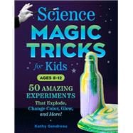 Science Magic Tricks for Kids 50 Amazing Experiments That Explode, Change Color, Glow, and More!