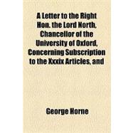 A Letter to the Right Hon. the Lord North, Chancellor of the University of Oxford, Concerning Subscription to the Xxxix Articles, and Particularly the Undergraduate Subscription in the University