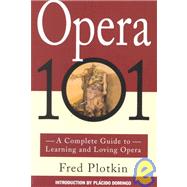 Opera 101 A Complete Guide to Learning and Loving Opera