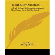 To Infidelity And Back: A Truth Seeker's Religious Autobiography, How I Found Christ And His Church