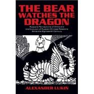 The Bear Watches the Dragon: Russia's Perceptions of China and the Evolution of Russian-Chinese Relations Since the Eighteenth Century: Russia's Perceptions of China and the Evolution of Russian-Chinese Relations Since the Eighteenth Century