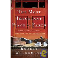 Most Important Place on Earth : What a Christian Home Looks Like and How to Build One