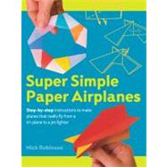 Super Simple Paper Airplanes Step-By-Step Instructions to Make Planes That Really Fly From a Tri-Plane to a Jet Fighter