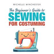 The Beginner's Guide to Sewing for Costuming: A Step-by-Step Guide to Sewing for Theater, Film, Cosplay & More
