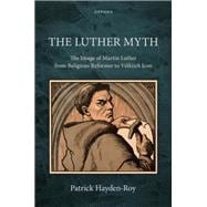 The Luther Myth The Image of Martin Luther from Religious Reformer to Völkisch Icon