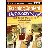 Teaching Content Outrageously How to Captivate All Students and Accelerate Learning, Grades 4-12