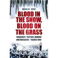 Blood in the Snow, Blood on the Grass; Treachery, Torture, Murder and Massacre - France 1944