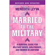 Married to the Military A Survival Guide for Military Wives, Girlfriends, and Women in Uniform