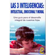 Las 3 inteligencias, Intelectual, emocional y moral/ The 3 Intelligence, Intellectual, Emotional, and Moral: Una guia para el desarrollo integral de nuestros hijos