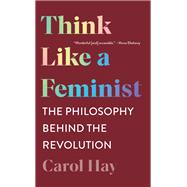 Think Like a Feminist The Philosophy Behind the Revolution