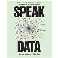 Speak Data Artists, Scientists, Thinkers, and Dreamers on How We Live Our Lives in Numbers