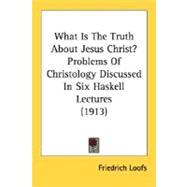 What Is The Truth About Jesus Christ?: Problems of Christology Discussed in Six Haskell Lectures