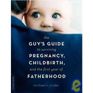 The Guy's Guide To Surviving Pregnancy, Childbirth, And The First Year Of Fatherhood