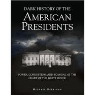 Dark History of the American Presidents Power, Corruption, and Scandal at the Heart of the White House