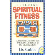 Building Spiritual Fitness : A Practical Guide to the Basic Disciplines of the Christian Life
