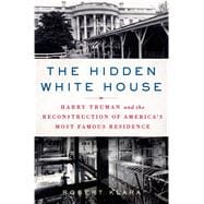 The Hidden White House Harry Truman and the Reconstruction of America’s Most Famous Residence
