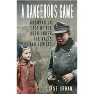 A Dangerous Game Growing Up East of the Oder Under the Nazis and Soviets