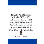 Lincoln and Stanton: A Study of the War Administration of 1861 and 1862, With Special Consideration of Some Recent Statements of Gen. George B. Mcclellan