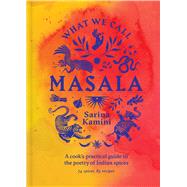 What We Call Masala A cook's practical guide to the poetry of Indian spices