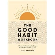 The Good Habit Workbook A Practical Toolkit to Help You Change Your Life One Good Habit at a Time