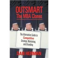 Outsmart the MBA Clones : The Alternative Guide to Competitive Strategy, Marketing, and Branding