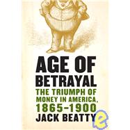 Age of Betrayal : The Triumph of Money in America, 1865-1900