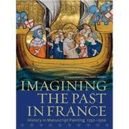 Imagining the Past in France : History in Manuscript Painting, 1250-1500