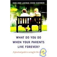What Do You Do When Your Parents Live Forever? A practical guide to caring for the elderly