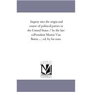Inquiry into the Origin and Course of Political Parties in the United States / by the Late Ex-President Martin Van Buren; Ed by His Sons