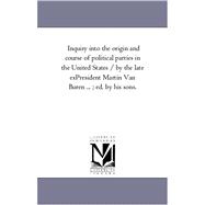 Inquiry into the Origin and Course of Political Parties in the United States / by the Late Ex-President Martin Van Buren; Ed by His Sons