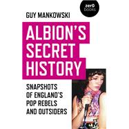 Albion's Secret History Snapshots of England’s Pop Rebels and Outsiders
