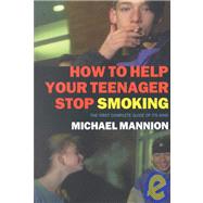 How to Help Your Teenager Stop Smoking : First Complete Guide of Its Kind