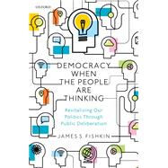 Democracy When the People Are Thinking Revitalizing Our Politics Through Public Deliberation