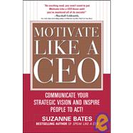 Motivate Like a CEO:  Communicate Your Strategic Vision and Inspire People to Act!
