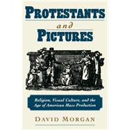 Protestants and Pictures Religion, Visual Culture, and the Age of American Mass Production