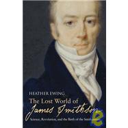 The Lost World of James Smithson Science, Revolution, and the Birth of the Smithsonian