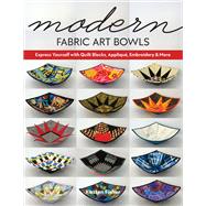 Modern Fabric Art Bowls Express Yourself with Quilt Blocks, AppliquÃ©, Embroidery & More