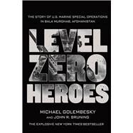 Level Zero Heroes The Story of U.S. Marine Special Operations in Bala Murghab, Afghanistan