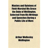 Maxims and Opinions of Field-marshal His Grace the Duke of Wellington, Selected from His Writings and Speeches During a Public Life of More Than Half a Century