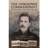 The Unknown Commandant: The Life and Times of Denis Barry 1883-1923