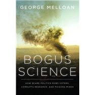 Bogus Science How Scare Politics Robs Voters, Corrupts Research and Poisons Minds