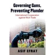 Governing Guns, Preventing Plunder International Cooperation against Illicit Trade