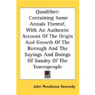Quodlibet: Containing Some Annals Thereof, With an Authentic Account of the Origin and Growth of the Borough and the Sayings and Doings of Sundry of the Townspeo