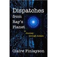 Dispatches from Ray’s Planet A Journey through Autism