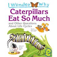 I Wonder Why Caterpillars Eat So Much and Other Questions about Life Cycles