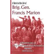 A Sketch of the Life of Brig. Gen. Francis Marion: And a History of His Brigade, from Its Rise in June, 1780, Until Disbanded in December, 1782