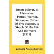 Simon Bolivar, el Libertador : Patriot, Warrior, Statesman, Father of Five Nations, A Sketch of His Life and His Work (1921)