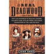 Real Deadwood : True Life Histories of Will Bill Hickock, Calamity Jane, Outlaw Towns, and Other Characters of the Lawless West